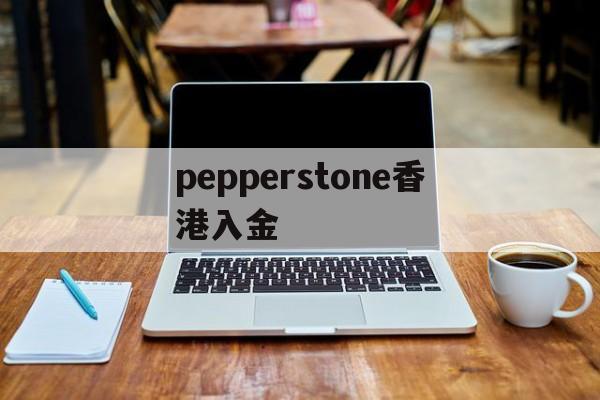 pepperstone香港入金(pepperstone出金lihkg)