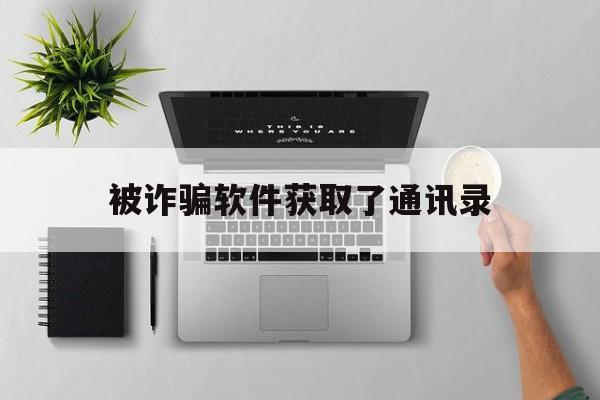 被诈骗软件获取了通讯录(app盗取我通讯录和相册)