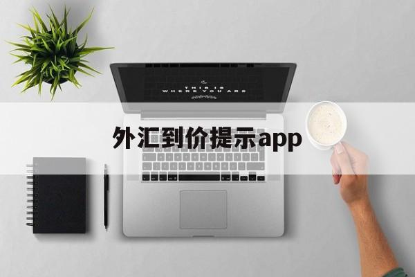 外汇到价提示app(外汇提示买卖软件下载)