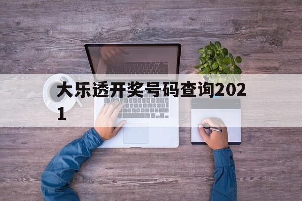 大乐透开奖号码查询2021(大乐透开奖号码查询结果排列五)