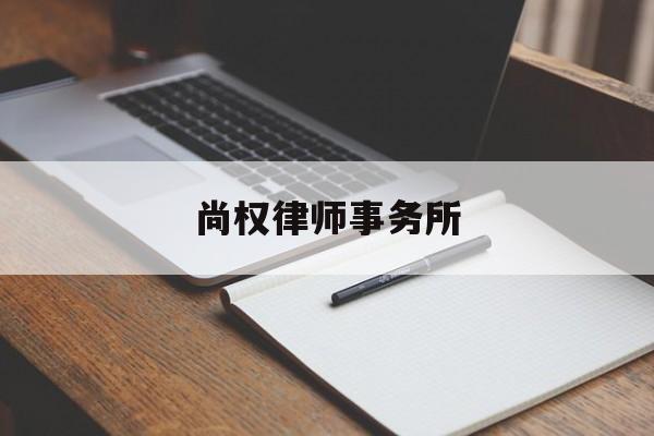 尚权律师事务所(尚权律师事务所是红圈吗)