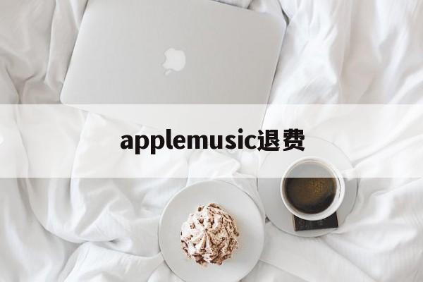 applemusic退费(apple storeapple music如何退款)