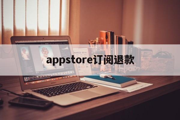 appstore订阅退款(appstore订阅退款申请)