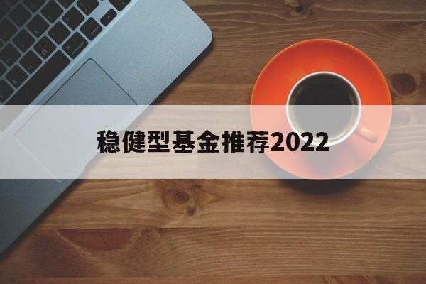 关于稳健型基金推荐2022的信息