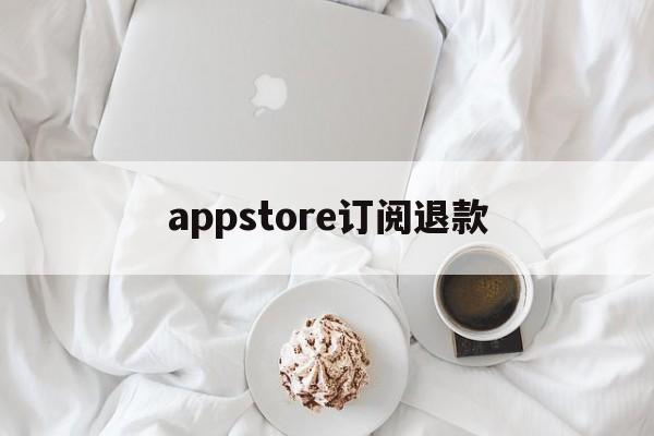 appstore订阅退款(苹果app store订阅退款)