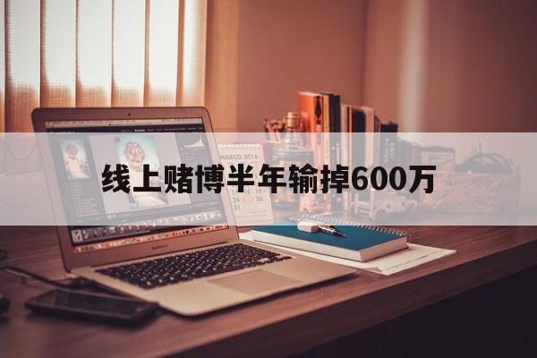 线上赌博半年输掉600万(网上赌输很多钱怎么办,可以报警吗)